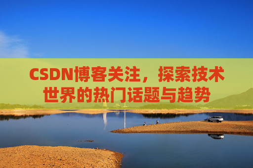 CSDN博客关注，探索技术世界的热门话题与趋势